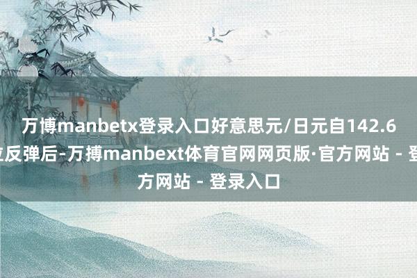 万博manbetx登录入口好意思元/日元自142.60撑执位反弹后-万搏manbext体育官网网页版·官方网站 - 登录入口