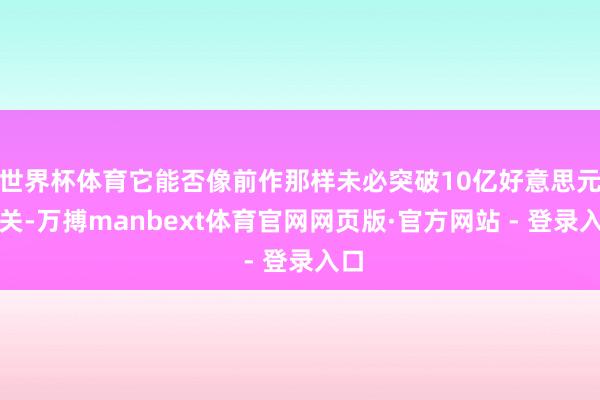 世界杯体育它能否像前作那样未必突破10亿好意思元大关-万搏manbext体育官网网页版·官方网站 - 登录入口