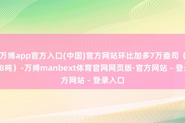 万博app官方入口(中国)官方网站环比加多7万盎司（约2.18吨）-万搏manbext体育官网网页版·官方网站 - 登录入口