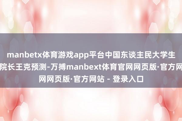 manbetx体育游戏app平台中国东谈主民大学生态环境学院副院长王克预测-万搏manbext体育官网网页版·官方网站 - 登录入口