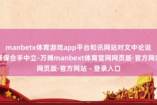 manbetx体育游戏app平台和讯网站对文中论说、不雅点判断保合手中立-万搏manbext体育官网网页版·官方网站 - 登录入口