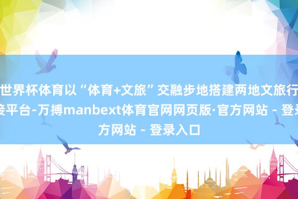 世界杯体育以“体育+文旅”交融步地搭建两地文旅行业对接平台-万搏manbext体育官网网页版·官方网站 - 登录入口