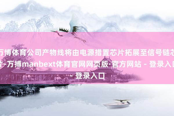 万博体育公司产物线将由电源措置芯片拓展至信号链芯片-万搏manbext体育官网网页版·官方网站 - 登录入口