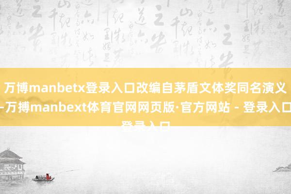 万博manbetx登录入口改编自茅盾文体奖同名演义-万搏manbext体育官网网页版·官方网站 - 登录入口
