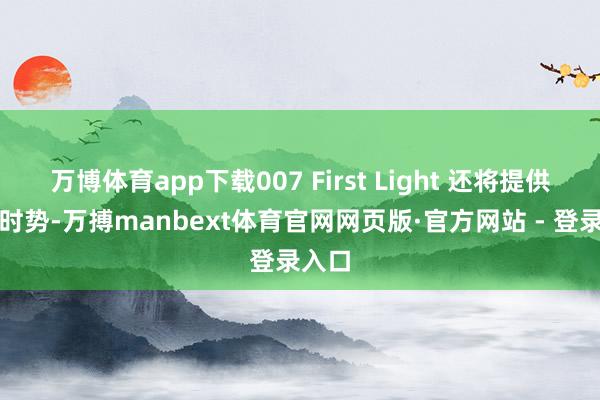 万博体育app下载007 First Light 还将提供画质时势-万搏manbext体育官网网页版·官方网站 - 登录入口