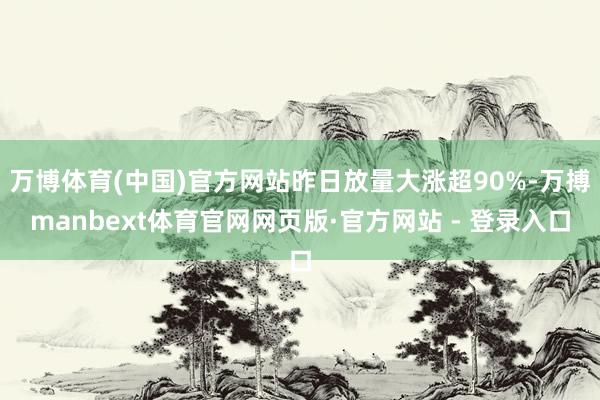 万博体育(中国)官方网站昨日放量大涨超90%-万搏manbext体育官网网页版·官方网站 - 登录入口