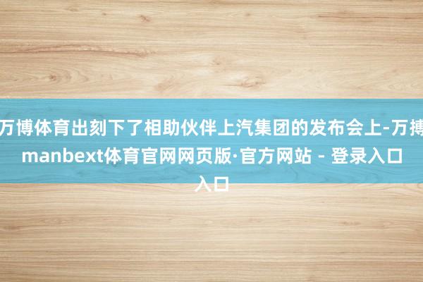 万博体育出刻下了相助伙伴上汽集团的发布会上-万搏manbext体育官网网页版·官方网站 - 登录入口