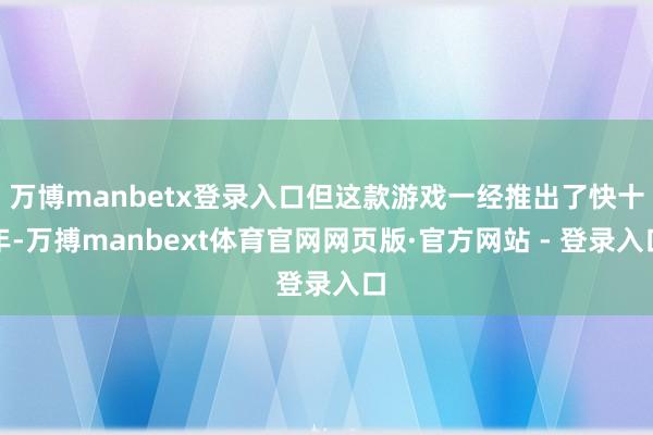 万博manbetx登录入口但这款游戏一经推出了快十年-万搏manbext体育官网网页版·官方网站 - 登录入口
