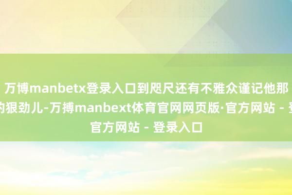 万博manbetx登录入口到咫尺还有不雅众谨记他那认识里的狠劲儿-万搏manbext体育官网网页版·官方网站 - 登录入口