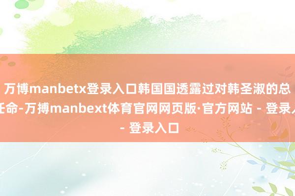 万博manbetx登录入口韩国国透露过对韩圣淑的总理任命-万搏manbext体育官网网页版·官方网站 - 登录入口
