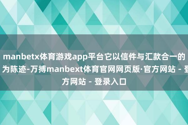 manbetx体育游戏app平台它以信件与汇款合一的“侨批”为陈迹-万搏manbext体育官网网页版·官方网站 - 登录入口