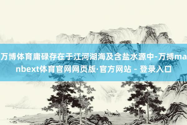 万博体育庸碌存在于江河湖海及含盐水源中-万搏manbext体育官网网页版·官方网站 - 登录入口