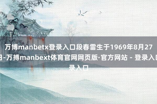 万博manbetx登录入口段春雷生于1969年8月27日-万搏manbext体育官网网页版·官方网站 - 登录入口