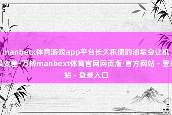 manbetx体育游戏app平台长久积攒的油垢会让机器效果变差-万搏manbext体育官网网页版·官方网站 - 登录入口