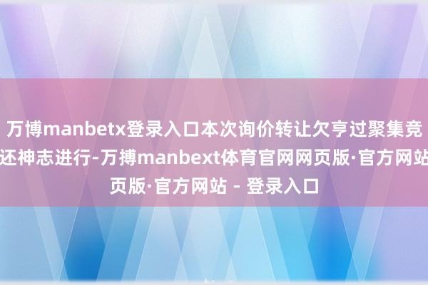 万博manbetx登录入口本次询价转让欠亨过聚集竞价或巨额往还神志进行-万搏manbext体育官网网页版·官方网站 - 登录入口