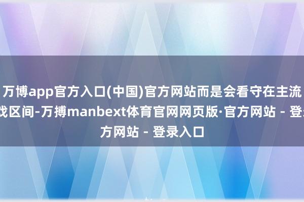 万博app官方入口(中国)官方网站而是会看守在主流3A游戏区间-万搏manbext体育官网网页版·官方网站 - 登录入口