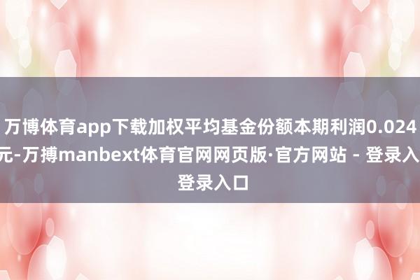 万博体育app下载加权平均基金份额本期利润0.0244元-万搏manbext体育官网网页版·官方网站 - 登录入口