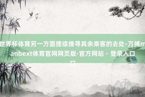世界杯体育另一方面捏续搜寻其余乘客的去处-万搏manbext体育官网网页版·官方网站 - 登录入口