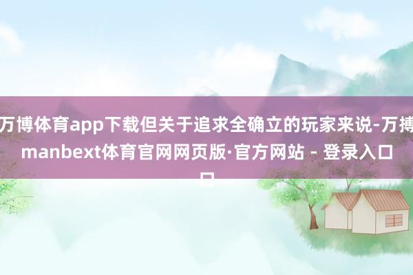 万博体育app下载但关于追求全确立的玩家来说-万搏manbext体育官网网页版·官方网站 - 登录入口