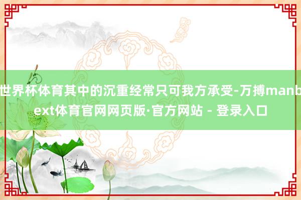 世界杯体育其中的沉重经常只可我方承受-万搏manbext体育官网网页版·官方网站 - 登录入口