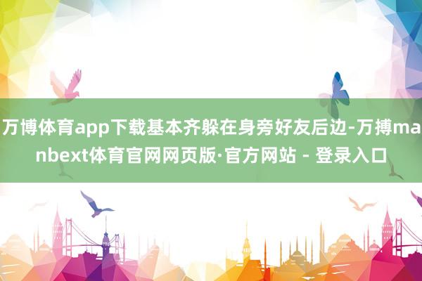 万博体育app下载基本齐躲在身旁好友后边-万搏manbext体育官网网页版·官方网站 - 登录入口