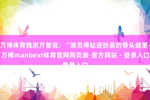 万博体育魏宗万曾说：“演员得钻进扮装的骨头缝里-万搏manbext体育官网网页版·官方网站 - 登录入口