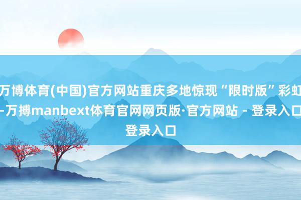 万博体育(中国)官方网站重庆多地惊现“限时版”彩虹-万搏manbext体育官网网页版·官方网站 - 登录入口