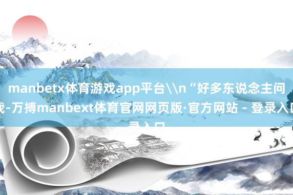 manbetx体育游戏app平台\n“好多东说念主问我-万搏manbext体育官网网页版·官方网站 - 登录入口