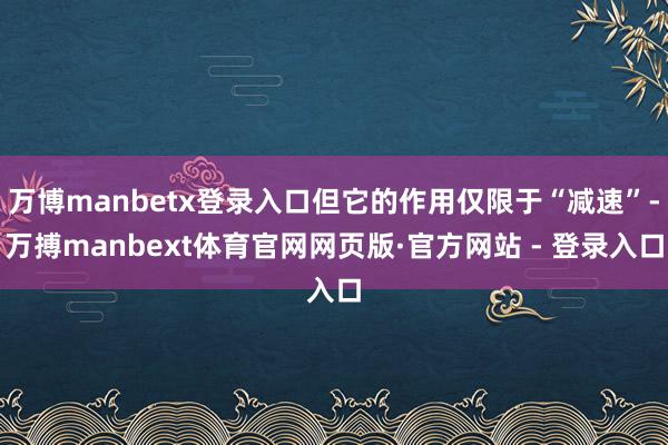 万博manbetx登录入口但它的作用仅限于“减速”-万搏manbext体育官网网页版·官方网站 - 登录入口