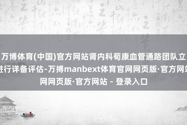 万博体育(中国)官方网站肾内科荀康血管通路团队立即对芮奶奶进行详备评估-万搏manbext体育官网网页版·官方网站 - 登录入口