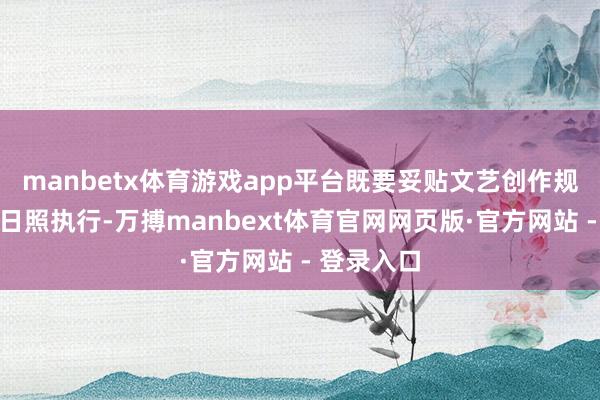 manbetx体育游戏app平台既要妥贴文艺创作规矩、妥贴日照执行-万搏manbext体育官网网页版·官方网站 - 登录入口