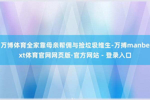 万博体育全家靠母亲帮佣与捡垃圾维生-万搏manbext体育官网网页版·官方网站 - 登录入口