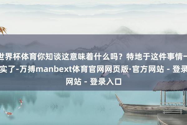 世界杯体育你知谈这意味着什么吗?特地于这件事情一朝坐实了-万搏manbext体育官网网页版·官方网站 - 登录入口