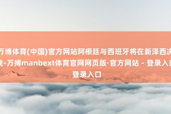 万博体育(中国)官方网站阿根廷与西班牙将在新泽西决战-万搏manbext体育官网网页版·官方网站 - 登录入口