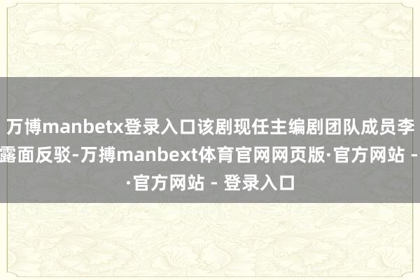 万博manbetx登录入口该剧现任主编剧团队成员李宗晨顺利露面反驳-万搏manbext体育官网网页版·官方网站 - 登录入口