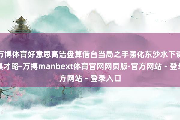 万博体育好意思高洁盘算借台当局之手强化东沙水下谍报征集才略-万搏manbext体育官网网页版·官方网站 - 登录入口