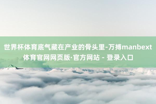 世界杯体育底气藏在产业的骨头里-万搏manbext体育官网网页版·官方网站 - 登录入口