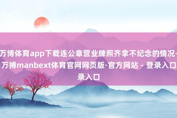 万博体育app下载连公章营业牌照齐拿不纪念的情况-万搏manbext体育官网网页版·官方网站 - 登录入口