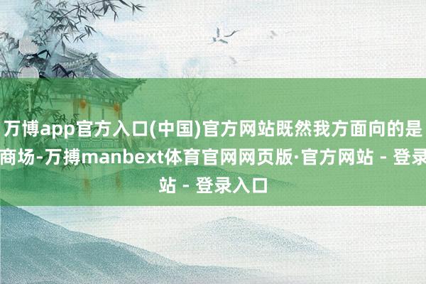 万博app官方入口(中国)官方网站既然我方面向的是大众商场-万搏manbext体育官网网页版·官方网站 - 登录入口
