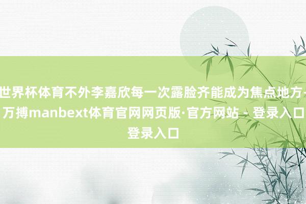 世界杯体育不外李嘉欣每一次露脸齐能成为焦点地方-万搏manbext体育官网网页版·官方网站 - 登录入口