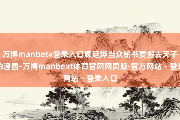 万博manbetx登录入口顾廷烨当众秘书要搬去天子御赐的澄园-万搏manbext体育官网网页版·官方网站 - 登录入口