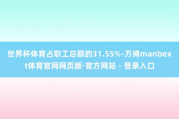 世界杯体育占职工总额的31.55%-万搏manbext体育官网网页版·官方网站 - 登录入口
