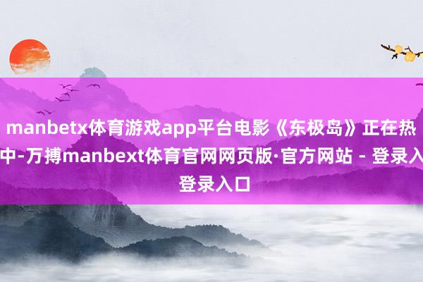 manbetx体育游戏app平台电影《东极岛》正在热映中-万搏manbext体育官网网页版·官方网站 - 登录入口