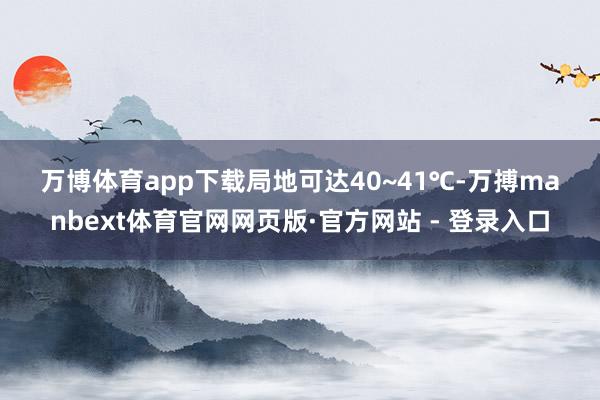 万博体育app下载局地可达40~41℃-万搏manbext体育官网网页版·官方网站 - 登录入口