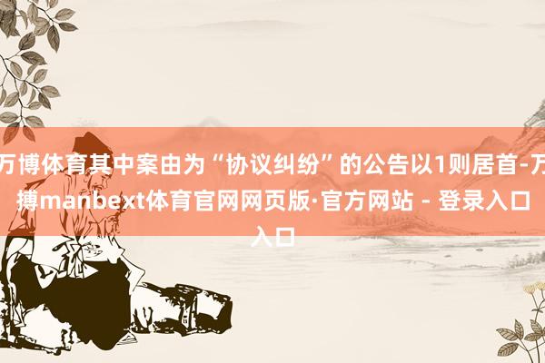 万博体育其中案由为“协议纠纷”的公告以1则居首-万搏manbext体育官网网页版·官方网站 - 登录入口