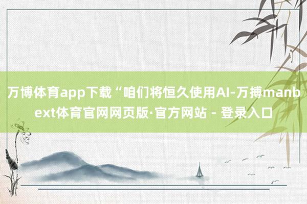 万博体育app下载“咱们将恒久使用AI-万搏manbext体育官网网页版·官方网站 - 登录入口