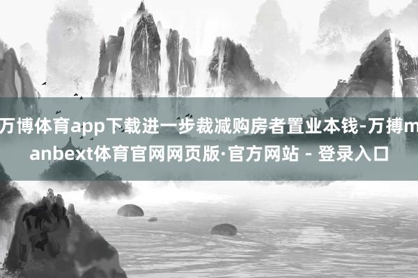 万博体育app下载进一步裁减购房者置业本钱-万搏manbext体育官网网页版·官方网站 - 登录入口