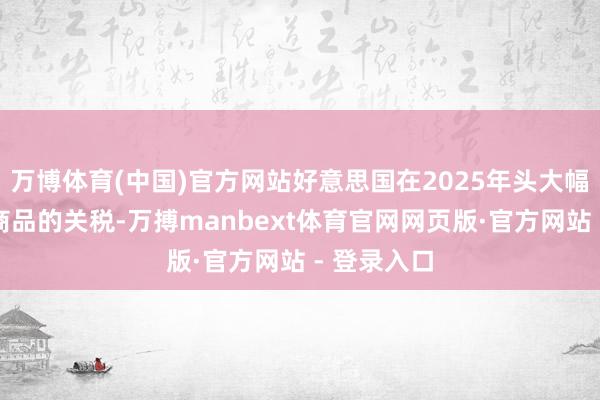 万博体育(中国)官方网站好意思国在2025年头大幅提升入口商品的关税-万搏manbext体育官网网页版·官方网站 - 登录入口