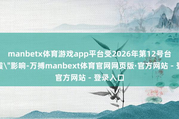 manbetx体育游戏app平台受2026年第12号台风