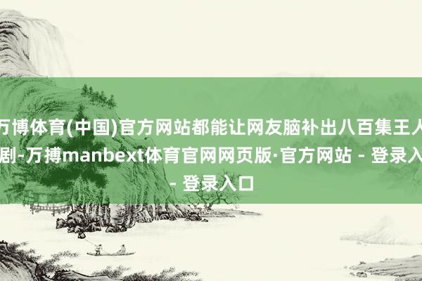 万博体育(中国)官方网站都能让网友脑补出八百集王人集剧-万搏manbext体育官网网页版·官方网站 - 登录入口